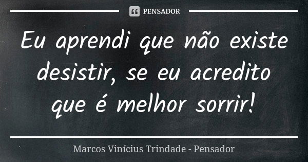 Eu aprendi que não existe desistir, se eu acredito que é melhor sorrir!... Frase de Marcos Vinícius Trindade - Pensador.