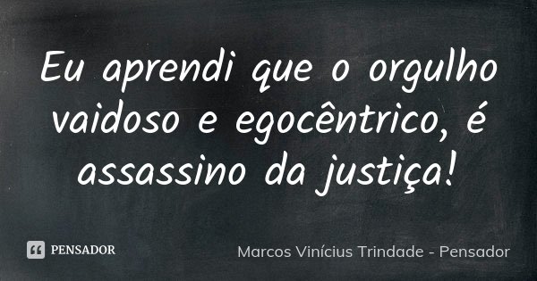 Eu aprendi que o orgulho vaidoso e egocêntrico, é assassino da justiça!... Frase de Marcos Vinícius Trindade - Pensador.