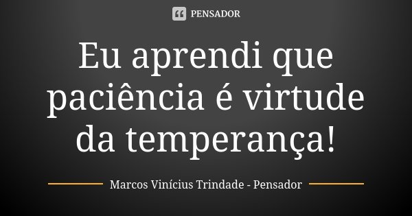 Eu aprendi que paciência é virtude da temperança!... Frase de Marcos Vinícius Trindade - Pensador.