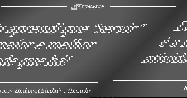 Eu aprendi que “servir” é a maior e melhor atividade que há!... Frase de Marcos Vinícius Trindade - Pensador.