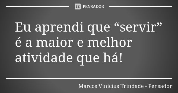 Eu aprendi que “servir” é a maior e melhor atividade que há!... Frase de Marcos Vinícius Trindade - Pensador.