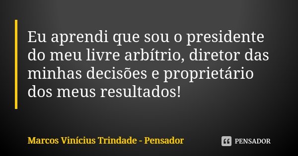 Eu aprendi que sou o presidente do meu livre arbítrio, diretor das minhas decisões e proprietário dos meus resultados!... Frase de Marcos Vinícius Trindade - Pensador.