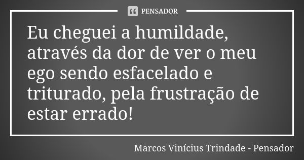 Eu cheguei a humildade, através da dor de ver o meu ego sendo esfacelado e triturado, pela frustração de estar errado!... Frase de Marcos Vinícius Trindade - Pensador.