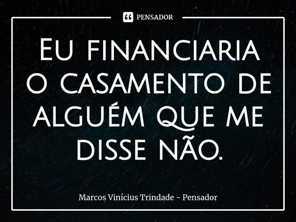 ⁠Eu financiaria o casamento de alguém que me disse não.... Frase de Marcos Vinícius Trindade - Pensador.