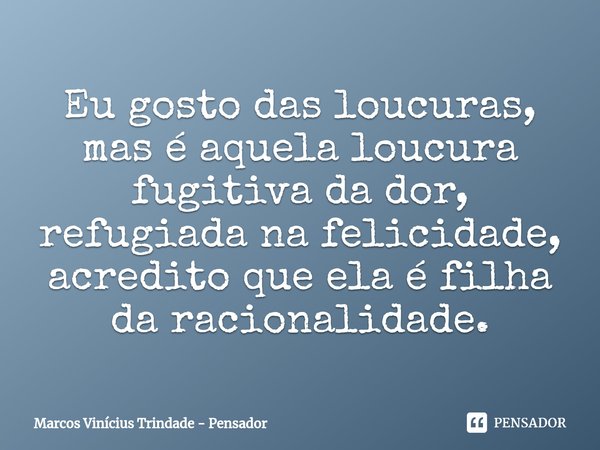 ⁠Eu gosto das loucuras, mas é aquela loucura fugitiva da dor, refugiada na felicidade, acredito que ela é filha da racionalidade.... Frase de Marcos Vinícius Trindade - Pensador.