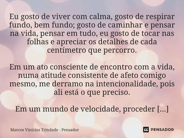 Eu gosto de viver com calma, gosto de respirar fundo, bem fundo; gosto de caminhar e pensar na vida, pensar em tudo, eu gosto de tocar nas folhas e apreciar os... Frase de Marcos Vinícius Trindade - Pensador.