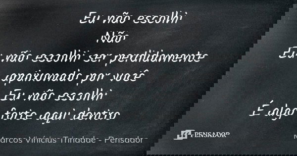 Eu não escolhi Não Eu não escolhi ser perdidamente apaixonado por você Eu não escolhi É algo forte aqui dentro... Frase de Marcos Vinícius Trindade - Pensador.
