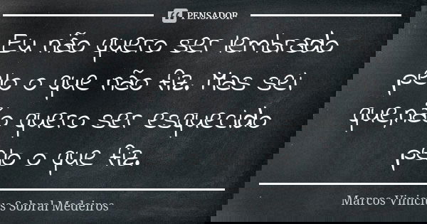 Eu não quero ser lembrado pelo o que não fiz. Mas sei que,não quero ser esquecido pelo o que fiz.... Frase de Marcos Vinicius Sobral Medeiros.