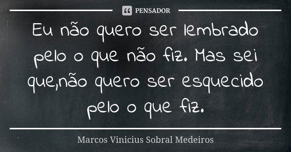 Eu não quero ser lembrado pelo o que não fiz. Mas sei que,não quero ser esquecido pelo o que fiz.... Frase de Marcos Vinicius Sobral Medeiros.