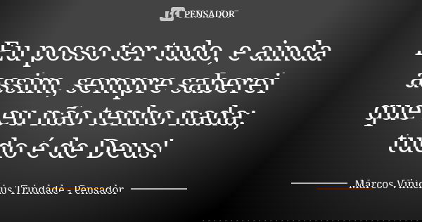 Eu posso ter tudo, e ainda assim, sempre saberei que eu não tenho nada; tudo é de Deus!... Frase de Marcos Vinícius Trindade - Pensador.