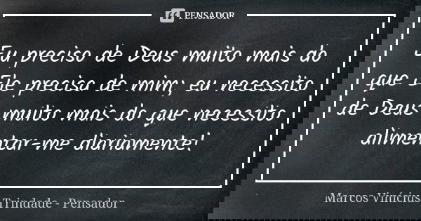 Eu preciso de Deus muito mais do que Ele precisa de mim; eu necessito de Deus muito mais do que necessito alimentar-me diariamente!... Frase de Marcos Vinícius Trindade - Pensador.
