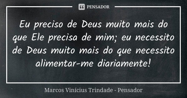 Eu preciso de Deus muito mais do que Ele precisa de mim; eu necessito de Deus muito mais do que necessito alimentar-me diariamente!... Frase de Marcos Vinícius Trindade - Pensador.