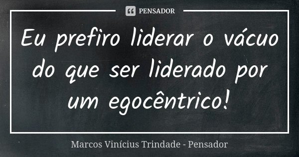 Eu prefiro liderar o vácuo do que ser liderado por um egocêntrico!... Frase de Marcos Vinícius Trindade - Pensador.
