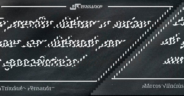 Eu prefiro liderar o vácuo do que ser liderado por um egocêntrico!... Frase de Marcos Vinícius Trindade - Pensador.