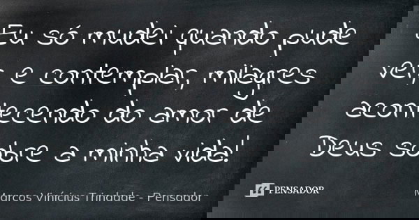 Eu só mudei quando pude ver, e contemplar, milagres acontecendo do amor de Deus sobre a minha vida!... Frase de Marcos Vinícius Trindade - Pensador.