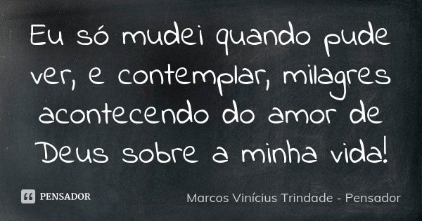 Eu só mudei quando pude ver, e contemplar, milagres acontecendo do amor de Deus sobre a minha vida!... Frase de Marcos Vinícius Trindade - Pensador.