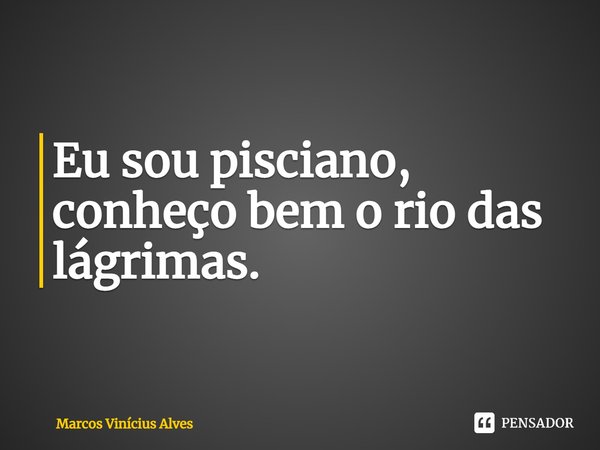 ⁠Eu sou pisciano, conheço bem o rio das lágrimas.... Frase de Marcos Vinícius Alves.