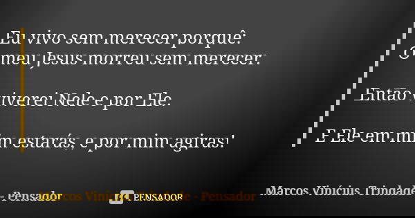 Eu vivo sem merecer porquê: O meu Jesus morreu sem merecer. Então viverei Nele e por Ele. E Ele em mim estarás, e por mim agiras!... Frase de Marcos Vinícius Trindade - Pensador.