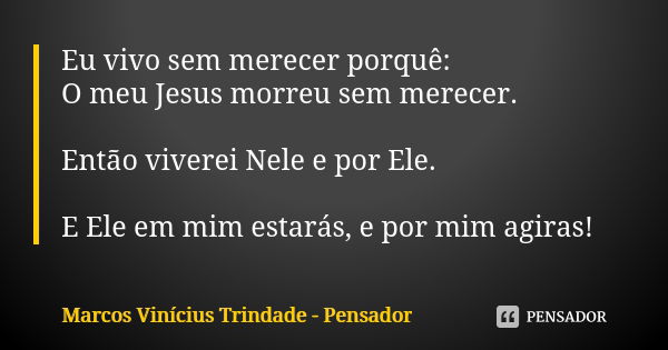 Eu vivo sem merecer porquê: O meu Jesus morreu sem merecer. Então viverei Nele e por Ele. E Ele em mim estarás, e por mim agiras!... Frase de Marcos Vinícius Trindade - Pensador.