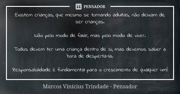 Existem crianças, que mesmo se tornando adultas, não deixam de ser crianças. Não pelo modo de falar, mas pelo modo de viver. Todos devem ter uma criança dentro ... Frase de Marcos Vinícius Trindade - Pensador.