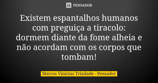 Existem espantalhos humanos com preguiça a tiracolo: dormem diante da fome alheia e não acordam com os corpos que tombam!... Frase de Marcos Vinícius Trindade - Pensador.