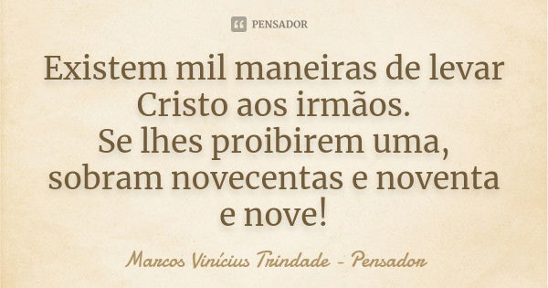 Existem mil maneiras de levar Cristo aos irmãos. Se lhes proibirem uma, sobram novecentas e noventa e nove!... Frase de Marcos Vinícius Trindade - Pensador.