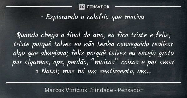 - Explorando o calafrio que motiva Quando chega o final do ano, eu fico triste e feliz; triste porquê talvez eu não tenha conseguido realizar algo que almejava;... Frase de Marcos Vinícius Trindade - Pensador.