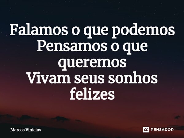 Falamos o que podemos Pensamos o que queremos Vivam seus sonhos felizes... Frase de marcos vinicius.