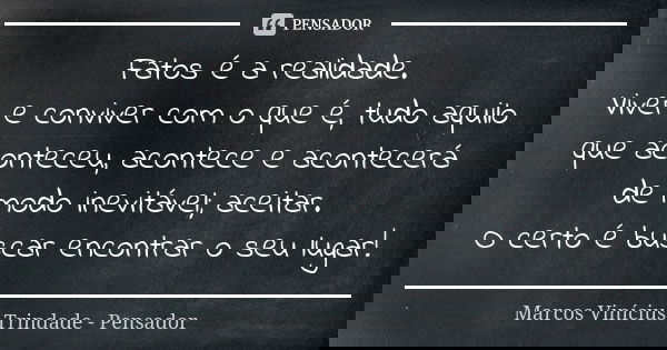 Fatos é a realidade. Viver e conviver com o que é, tudo aquilo que aconteceu, acontece e acontecerá de modo inevitável; aceitar. O certo é buscar encontrar o se... Frase de Marcos Vinícius Trindade - Pensador.
