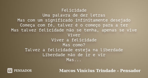 Felicidade Uma palavra de dez letras Mas com um significado infinitamente desejado Começa com fé, talvez é o começo para a ter Mas talvez felicidade não se tenh... Frase de Marcos Vinícius Trindade - Pensador.