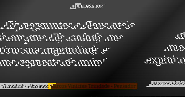 Fiz perguntas a Deus até o dia em que Ele, calado, me mostrou sua magnitude, e exigiu uma resposta de mim!... Frase de Marcos Vinícius Trindade - Pensador.