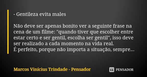 - Gentileza evita males Não deve ser apenas bonito ver a seguinte frase na cena de um filme: "quando tiver que escolher entre estar certo e ser gentil, esc... Frase de Marcos Vinícius Trindade - Pensador.