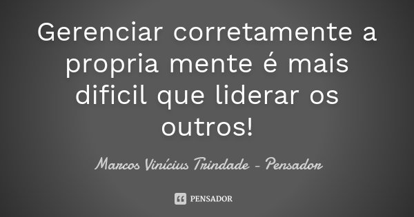 Gerenciar corretamente a propria mente é mais dificil que liderar os outros!... Frase de Marcos Vinícius Trindade - Pensador.