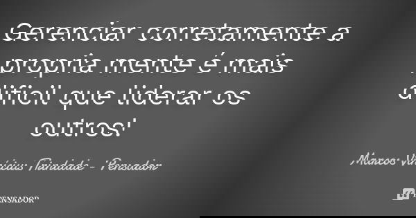 Gerenciar corretamente a propria mente é mais dificil que liderar os outros!... Frase de Marcos Vinícius Trindade - Pensador.