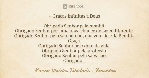 - Graças infinitas a Deus Obrigado Senhor pela manhã. Obrigado Senhor por uma nova chance de fazer diferente. Obrigado Senhor pelo seu perdão, que vem de e da B... Frase de Marcos Vinícius Trindade - Pensador.