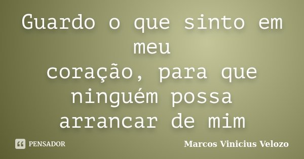 Guardo o que sinto em meu coração, para que ninguém possa arrancar de mim... Frase de Marcos Vinicius Velozo.