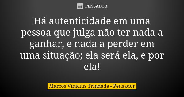 Há autenticidade em uma pessoa que julga não ter nada a ganhar, e nada a perder em uma situação; ela será ela, e por ela!... Frase de Marcos Vinícius Trindade - Pensador.