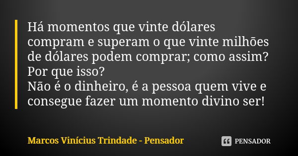 Há momentos que vinte dólares compram e superam o que vinte milhões de dólares podem comprar; como assim? Por que isso? Não é o dinheiro, é a pessoa quem vive e... Frase de Marcos Vinícius Trindade - Pensador.