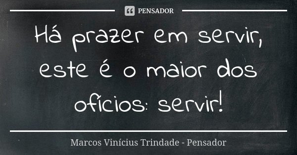 Há prazer em servir, este é o maior dos ofícios: servir!... Frase de Marcos Vinícius Trindade - Pensador.