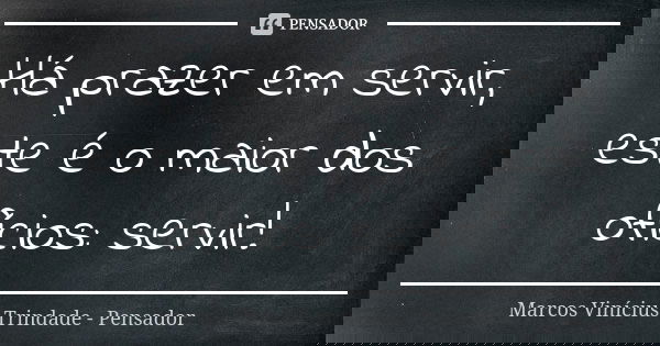 Há prazer em servir, este é o maior dos ofícios: servir!... Frase de Marcos Vinícius Trindade - Pensador.