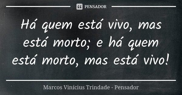 Há quem está vivo, mas está morto; e há quem está morto, mas está vivo!... Frase de Marcos Vinícius Trindade - Pensador.
