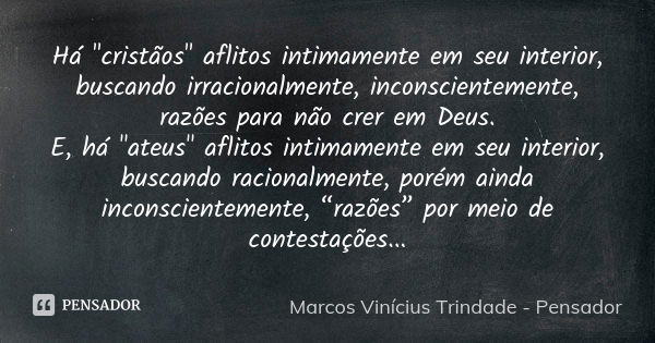 Há "cristãos" aflitos intimamente em seu interior, buscando irracionalmente, inconscientemente, razões para não crer em Deus. E, há "ateus" ... Frase de Marcos Vinícius Trindade - Pensador.