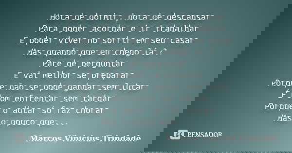 Hora de dormir, hora de descansar Para poder acordar e ir trabalhar E poder viver no sorrir em seu casar Mas quando que eu chego lá ? Pare de perguntar E vai me... Frase de Marcos Vinícius Trindade.
