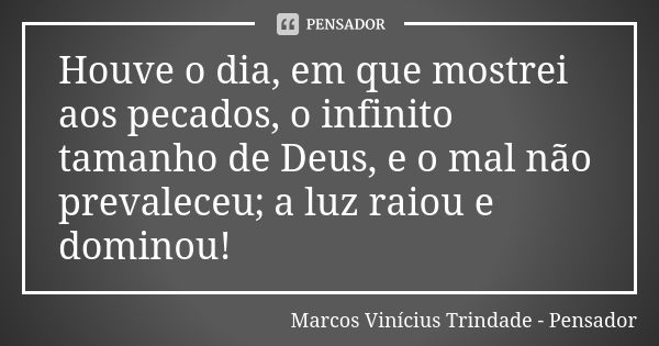 Houve o dia, em que mostrei aos pecados, o infinito tamanho de Deus, e o mal não prevaleceu; a luz raiou e dominou!... Frase de Marcos Vinícius Trindade - Pensador.