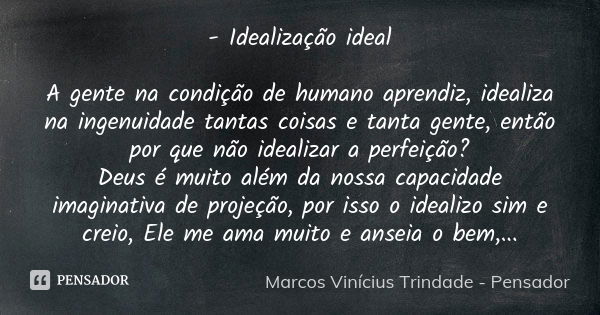 - Idealização ideal A gente na condição de humano aprendiz, idealiza na ingenuidade tantas coisas e tanta gente, então por que não idealizar a perfeição?
Deus é... Frase de Marcos Vinícius Trindade - Pensador.