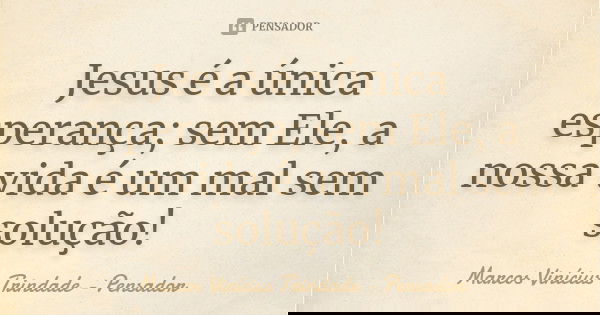 Jesus é a única esperança; sem Ele, a nossa vida é um mal sem solução!... Frase de Marcos Vinícius Trindade - Pensador.