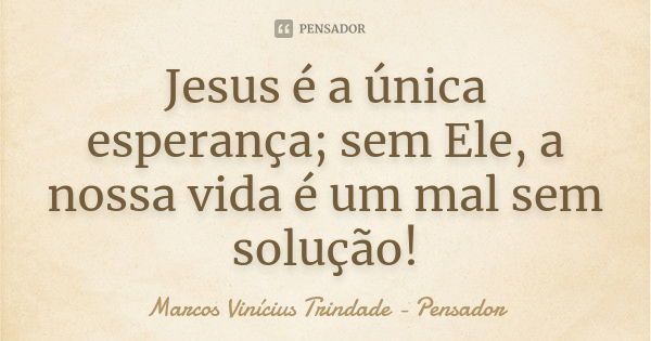 Jesus é a única esperança; sem Ele, a nossa vida é um mal sem solução!... Frase de Marcos Vinícius Trindade - Pensador.