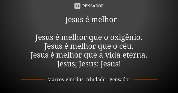 - Jesus é melhor Jesus é melhor que o oxigênio. Jesus é melhor que o céu. Jesus é melhor que a vida eterna. Jesus; Jesus; Jesus!... Frase de Marcos Vinícius Trindade - Pensador.