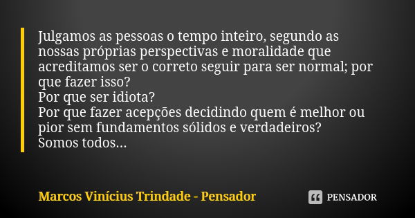 Julgamos as pessoas o tempo inteiro, segundo as nossas próprias perspectivas e moralidade que acreditamos ser o correto seguir para ser normal; por que fazer is... Frase de Marcos Vinícius Trindade - Pensador.