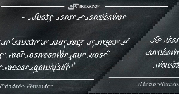 - Justo, caro e caríssimo Se isso aí custar a sua paz, o preço é caríssimo; não aconselho que você invista nessa aquisição!... Frase de Marcos Vinícius Trindade - Pensador.